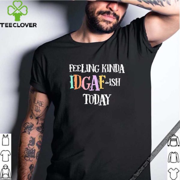 Feeling Kinda Idgaf-Ish Today Don’t Give A Fuck Day shirt