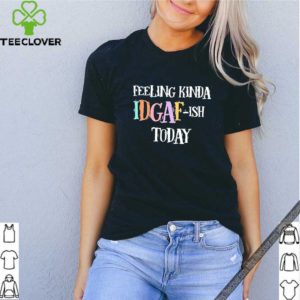 Feeling Kinda Idgaf-Ish Today Don’t Give A Fuck Day shirt