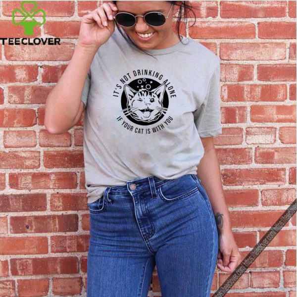 It’s not drinking alone if your cat is with you shirt