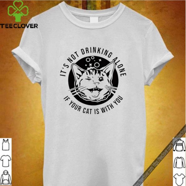 It’s not drinking alone if your cat is with you shirt
