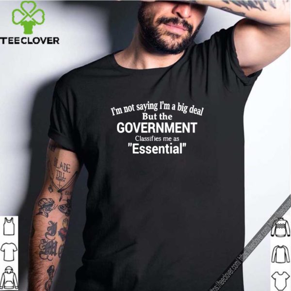 I’m not saying I’m a big deal Government classifies me as Essential hoodie, sweater, longsleeve, shirt v-neck, t-shirt