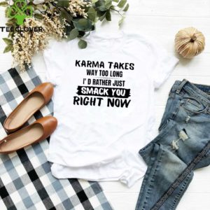 Karma Takes Way Too Long I’d Rather Just Smack You Right Now Shirt