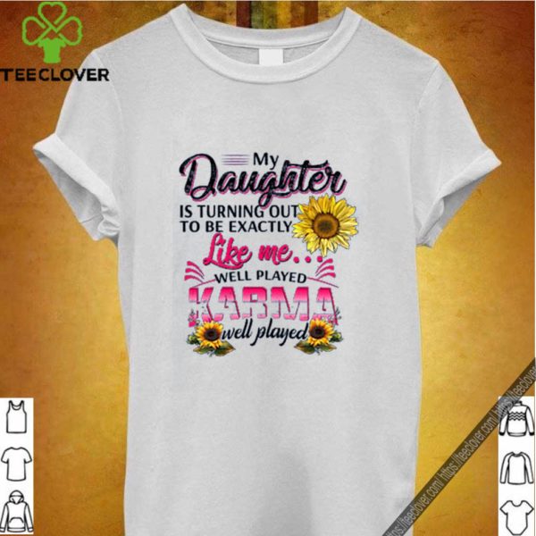 Nice My Daughter Is Turning Out To Be Exactly Like Me Well Played Karma Well Played hoodie, sweater, longsleeve, shirt v-neck, t-shirt