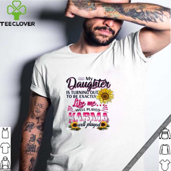 Nice My Daughter Is Turning Out To Be Exactly Like Me Well Played Karma Well Played hoodie, sweater, longsleeve, shirt v-neck, t-shirt