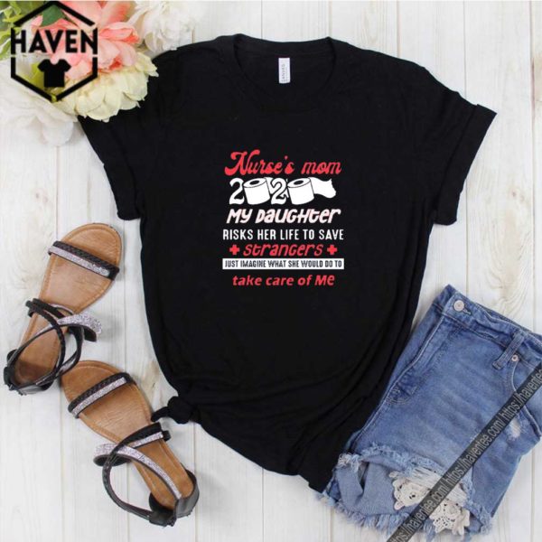 Nurse’s Mom 2020 My Daughter Risks Her Life To Save Strangers Just Imagine What He Would Do To Take Care Of Me T-Shirt