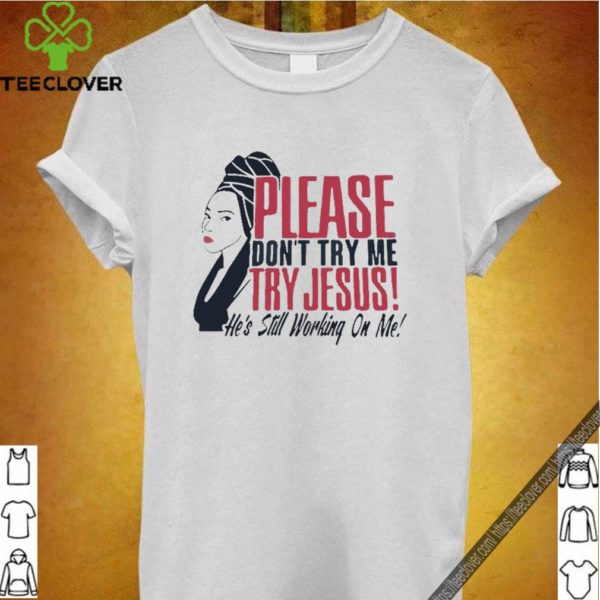 Please Don’t Try Me Try Jesus He’s Still Working On Me hoodie, sweater, longsleeve, shirt v-neck, t-shirt