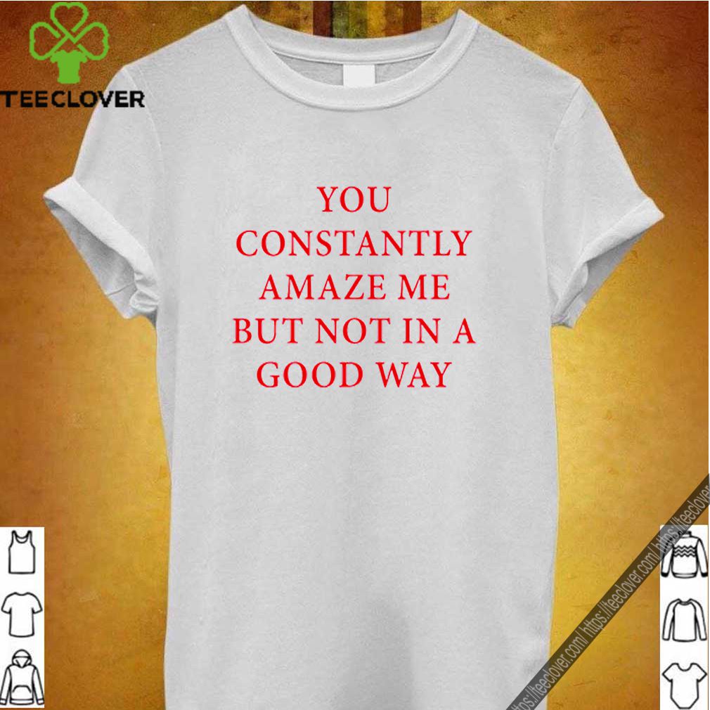 You constantly amaze me but not in a good way shirt 9 You constantly amaze me but not in a good way