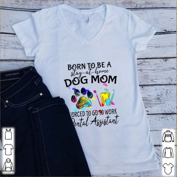 Born To Be A Stay At Home Dog Mom Forced To Go To Work Dental Assistant hoodie, sweater, longsleeve, shirt v-neck, t-shirt