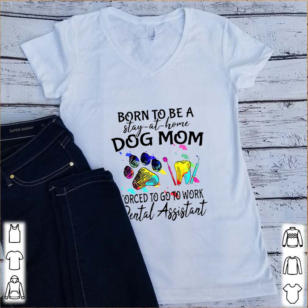 Born To Be A Stay At Home Dog Mom Forced To Go To Work Dental Assistant shirt 6 Born To Be A Stay At Home Dog Mom Forced To Go To Work Dental Assistant