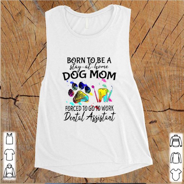 Born To Be A Stay At Home Dog Mom Forced To Go To Work Dental Assistant shirt