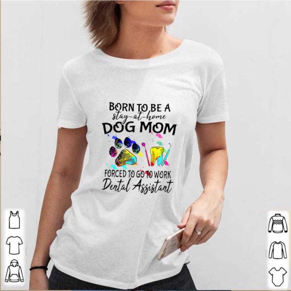Born To Be A Stay At Home Dog Mom Forced To Go To Work Dental Assistant shirt