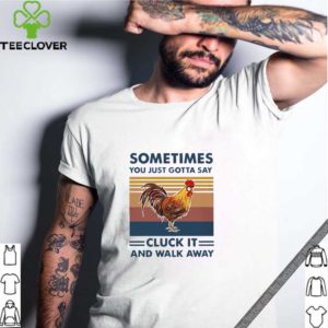 Chicken Sometimes you just gotta say cluck it and walk away vintage shirt