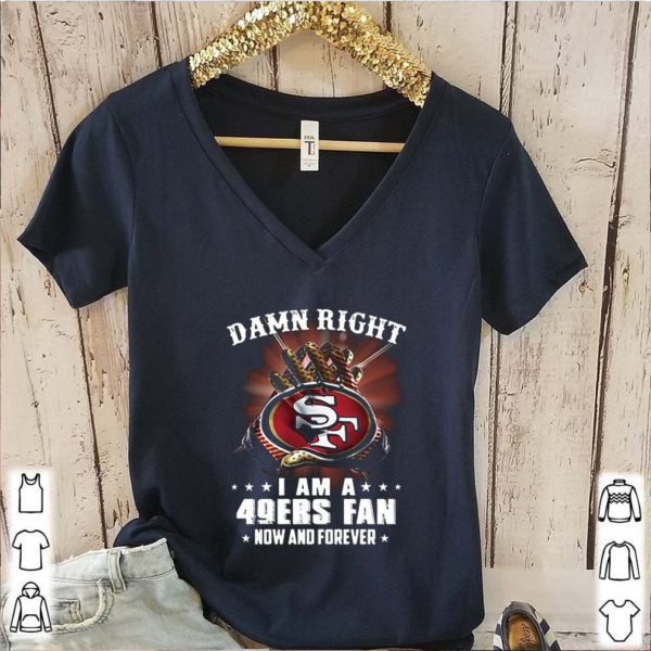 Damn Right I am a 49ers fan new and forever hoodie, sweater, longsleeve, shirt v-neck, t-shirt