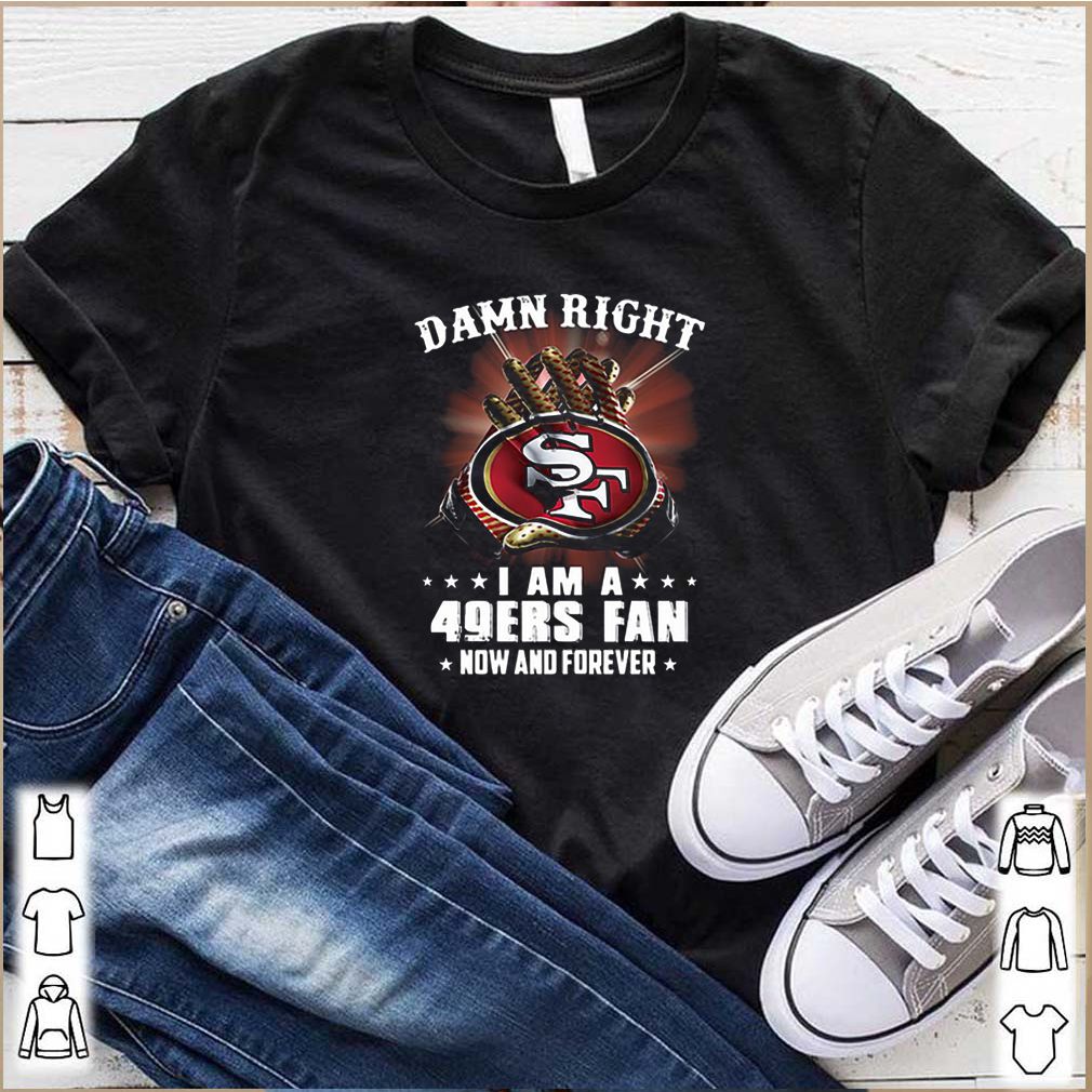 Damn Right I am a 49ers fan new and forever shirt 10 Damn Right I am a 49ers fan new and forever