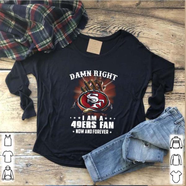 Damn Right I am a 49ers fan new and forever hoodie, sweater, longsleeve, shirt v-neck, t-shirt