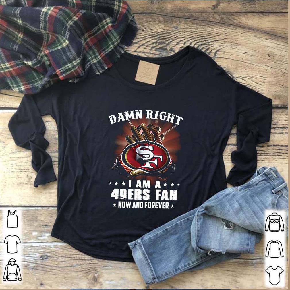 Damn Right I am a 49ers fan new and forever shirt 7 Damn Right I am a 49ers fan new and forever