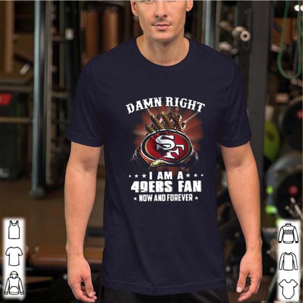 Damn Right I am a 49ers fan new and forever hoodie, sweater, longsleeve, shirt v-neck, t-shirt