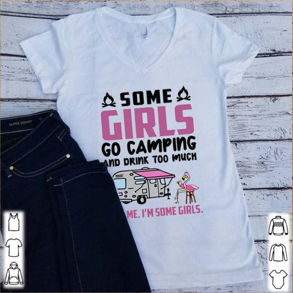 Flamingo some girls go camping and drink too much It’s me I’m some girls shirt