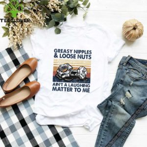 Greasy Nipples and loose nuts ain’t a laughing matter to me vintage shirt