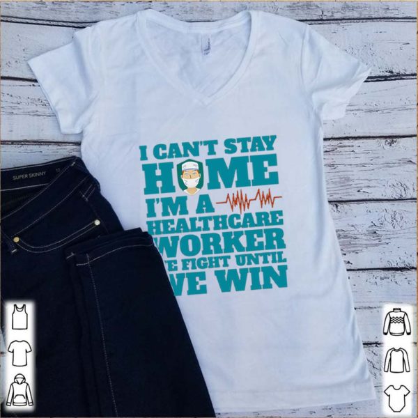 I Can’t Stay Home I’m A Healthcare Worker We Fight Until We Win hoodie, sweater, longsleeve, shirt v-neck, t-shirt