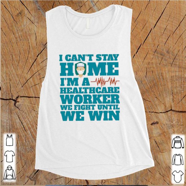 I Can’t Stay Home I’m A Healthcare Worker We Fight Until We Win hoodie, sweater, longsleeve, shirt v-neck, t-shirt