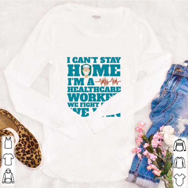 I Can’t Stay Home I’m A Healthcare Worker We Fight Until We Win hoodie, sweater, longsleeve, shirt v-neck, t-shirt