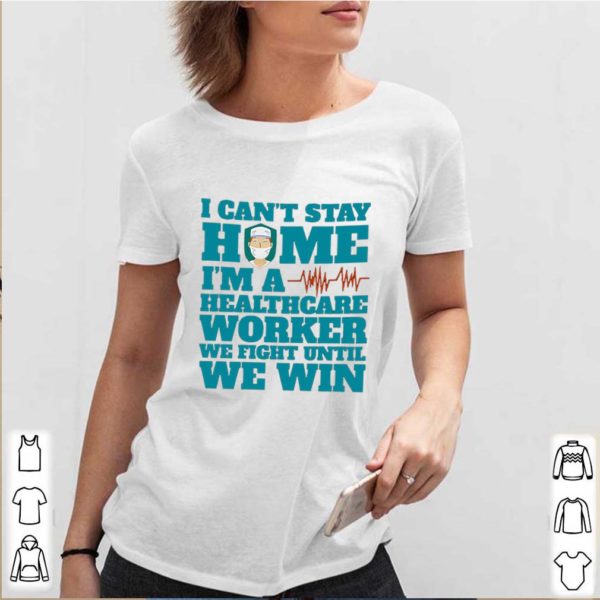 I Can’t Stay Home I’m A Healthcare Worker We Fight Until We Win shirt