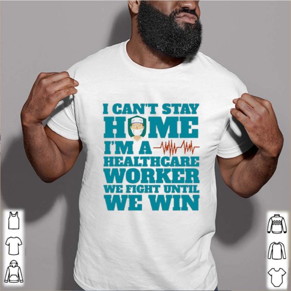 I Can’t Stay Home I’m A Healthcare Worker We Fight Until We Win shirt