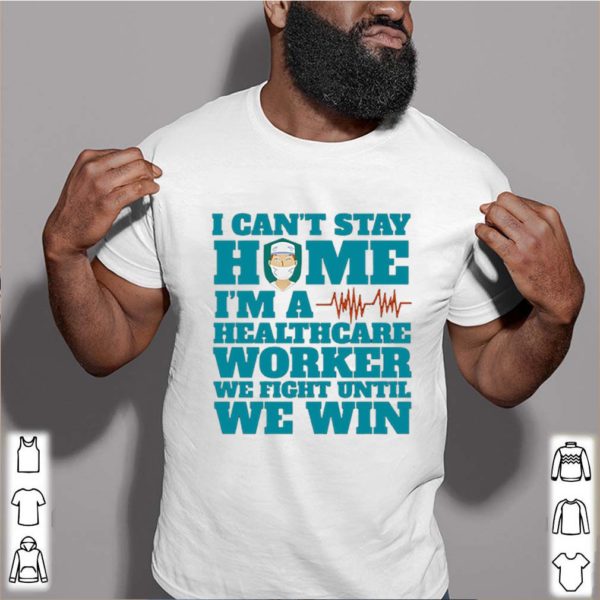 I Can’t Stay Home I’m A Healthcare Worker We Fight Until We Win hoodie, sweater, longsleeve, shirt v-neck, t-shirt