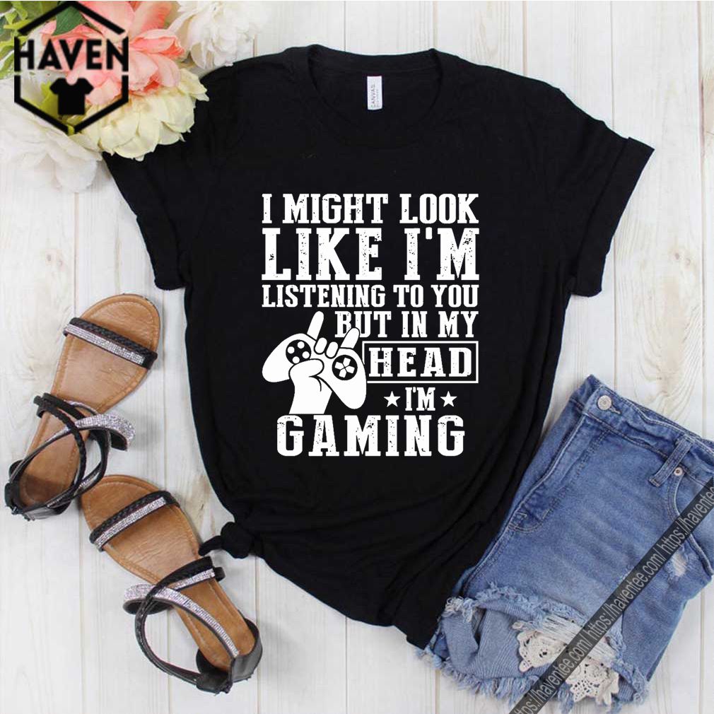 I Might Look Like I’m Listening To You But In My Head I’m Gaming Shirt 6 I Might Look Like I’m Listening To You But In My Head I’m Gaming