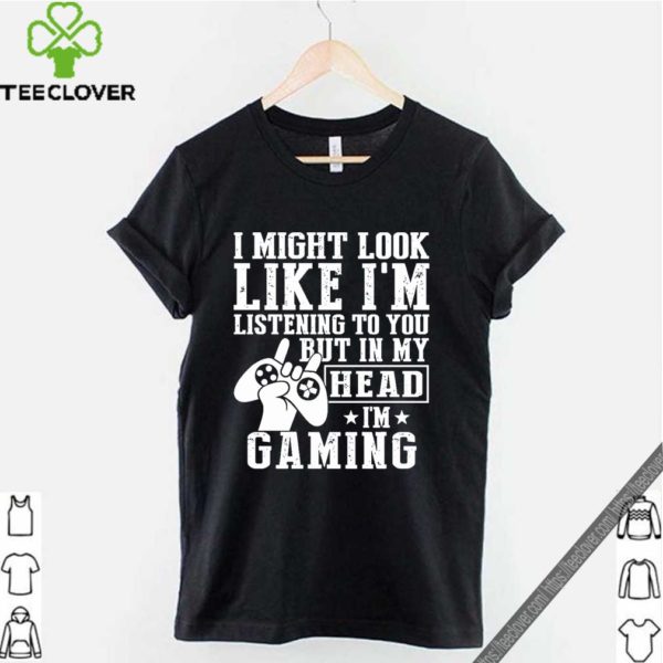 I Might Look Like I’m Listening To You But In My Head I’m Gaming Shirt