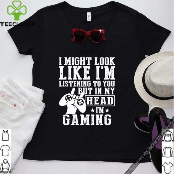 I Might Look Like I’m Listening To You But In My Head I’m Gaming Shirt