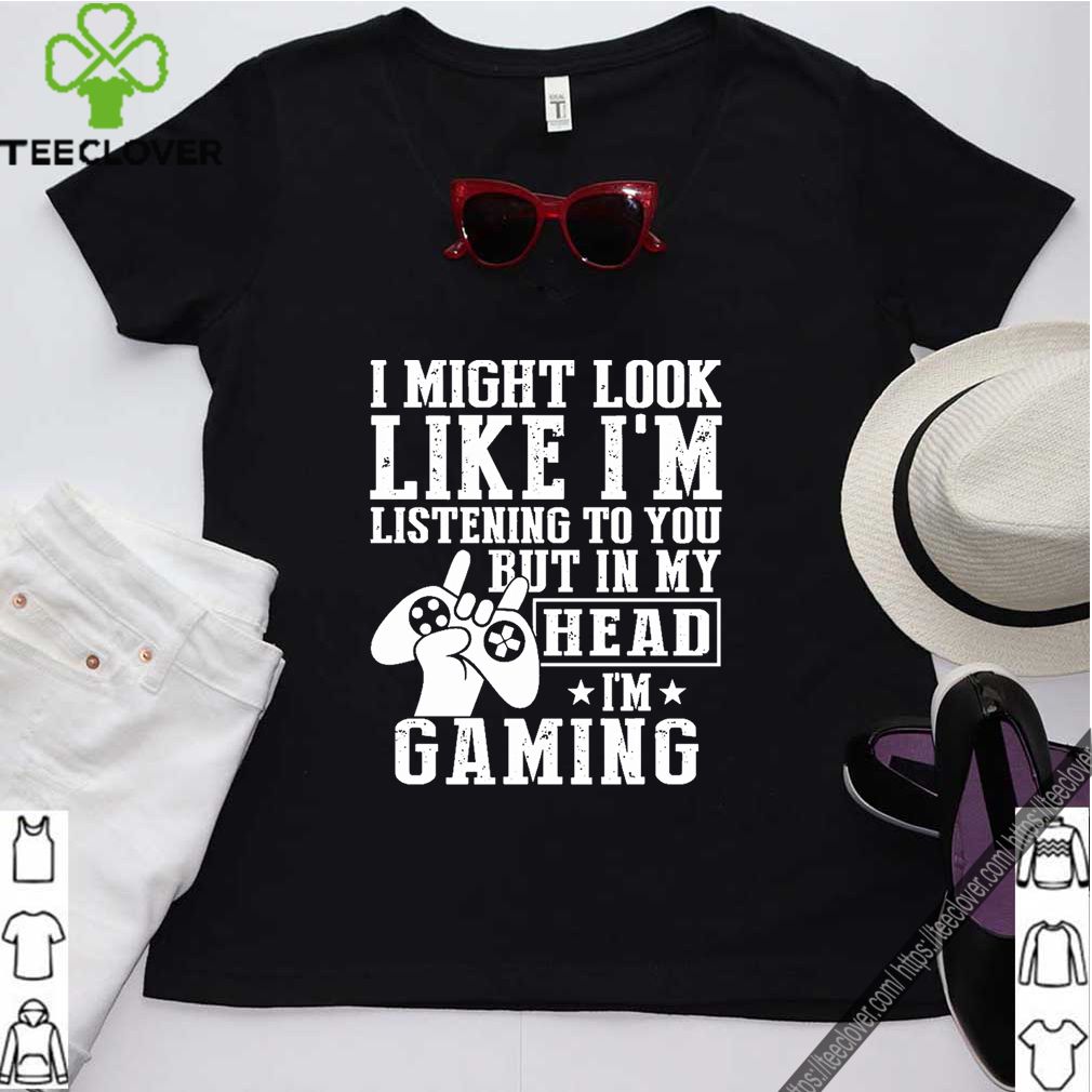 I Might Look Like I’m Listening To You But In My Head I’m Gaming Shirt 9 I Might Look Like I’m Listening To You But In My Head I’m Gaming