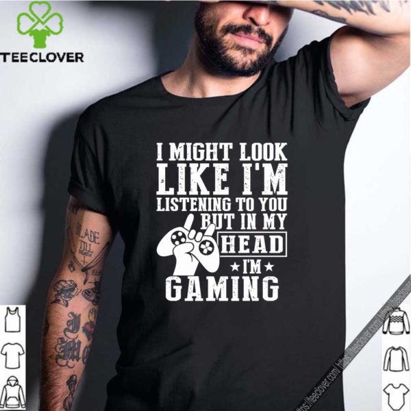 I Might Look Like I’m Listening To You But In My Head I’m Gaming Shirt