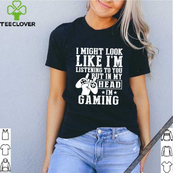 I Might Look Like I’m Listening To You But In My Head I’m Gaming Shirt