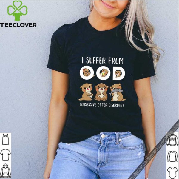 I Suffer From OOD Obsessive Otter Disorder shirt