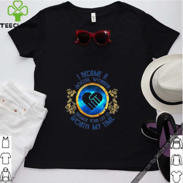 I became a Social Worker because your life is worth my time shirt