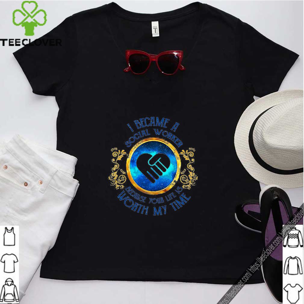 I became a Social Worker because your life is worth my time shirt 8 I became a Social Worker because your life is worth my time