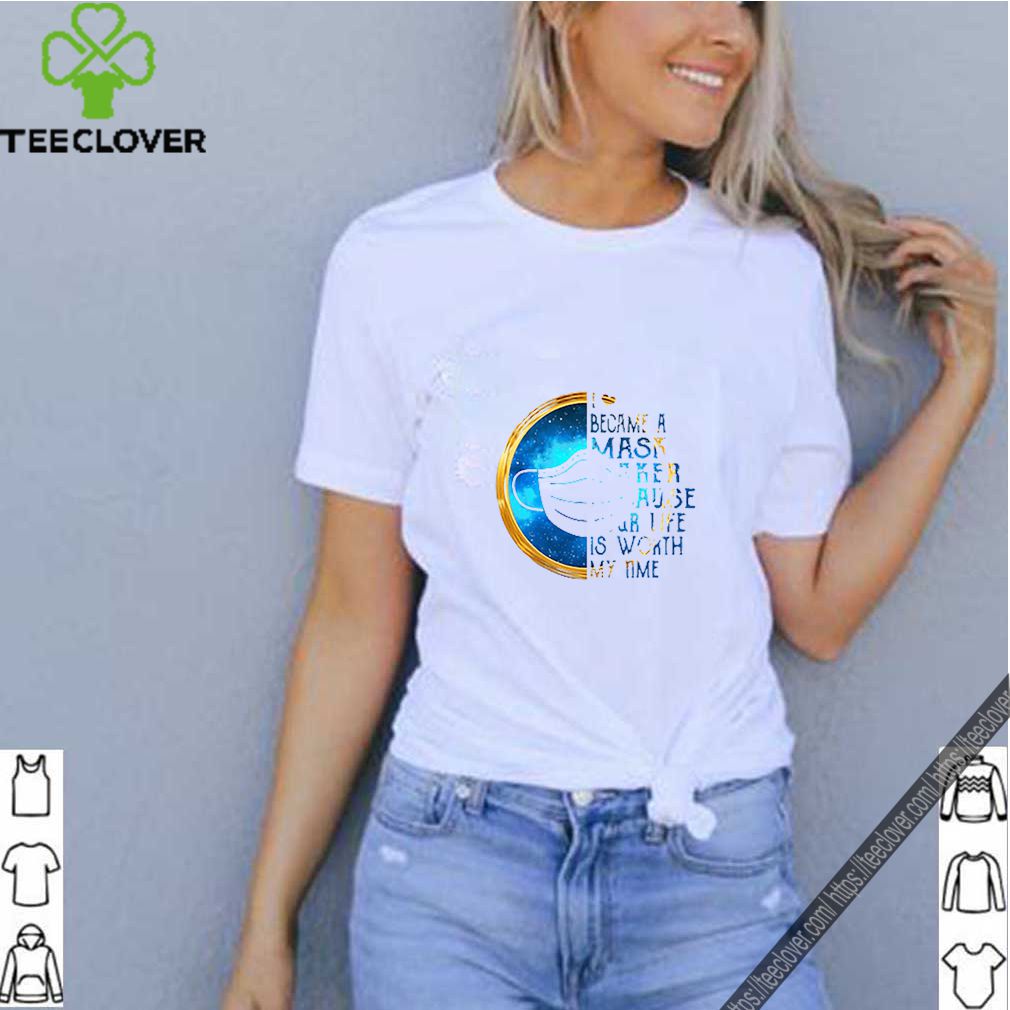I became a mask maker because Your life is worth my time Coronavirus shirt 7 I became a mask maker because Your life is worth my time Coronavirus