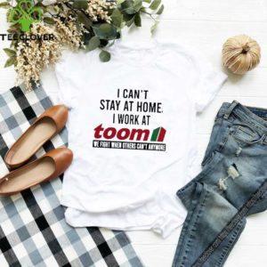 I can’t stay at home i work at Toom we fight when others can’t anymore shirt