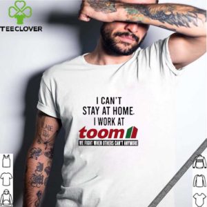 I can’t stay at home i work at Toom we fight when others can’t anymore shirt