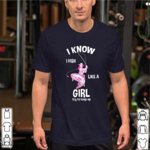 I know I Fish like a girl fun fishing gear shirt