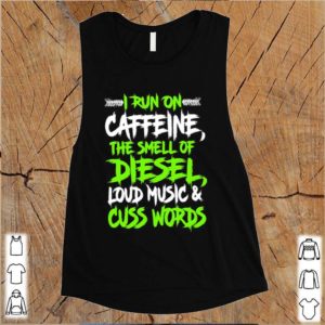 I run on caffeine the smell of diesel loud music cuss words