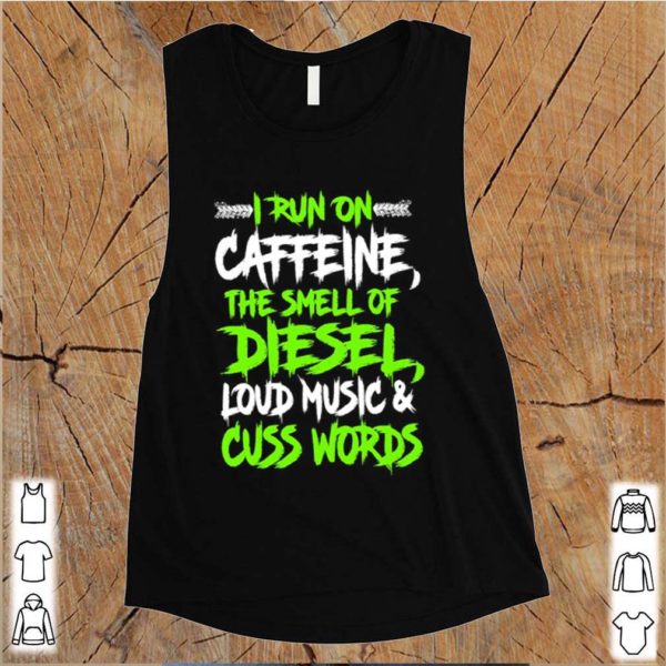 I run on caffeine the smell of diesel loud music cuss words