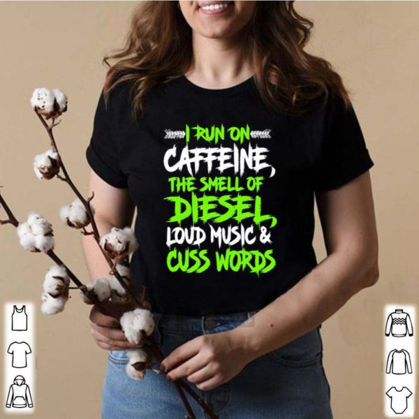 I run on caffeine the smell of diesel loud music cuss words