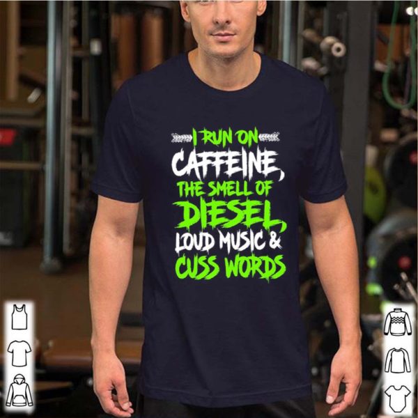 I run on caffeine the smell of diesel loud music cuss words