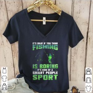 It’s okay if you think fishing is boring it’s kind of a smart people sport shirt