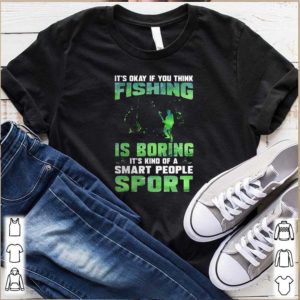 It’s okay if you think fishing is boring it’s kind of a smart people sport