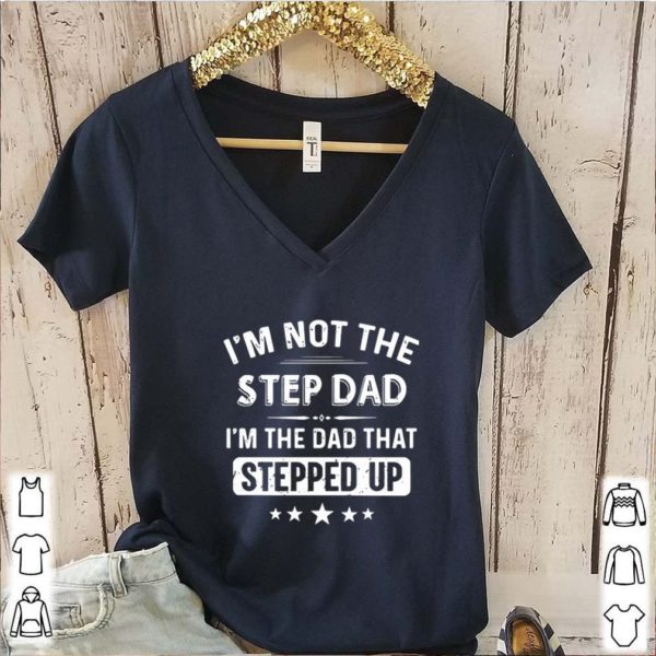 I’m Not The Step Dad I’m The Dad That Stepped Up hoodie, sweater, longsleeve, shirt v-neck, t-shirt