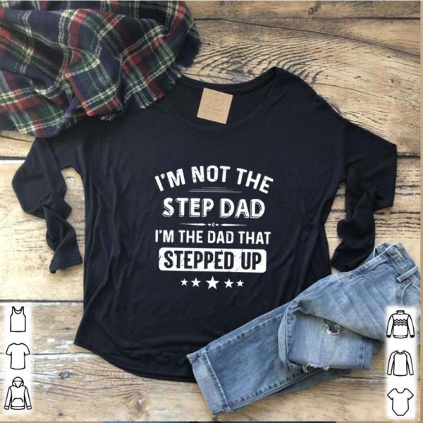 I’m Not The Step Dad I’m The Dad That Stepped Up hoodie, sweater, longsleeve, shirt v-neck, t-shirt